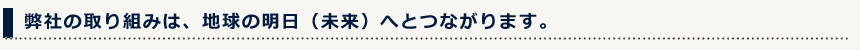 弊社の取り組みは、地球の明日（未来）へとつながります。